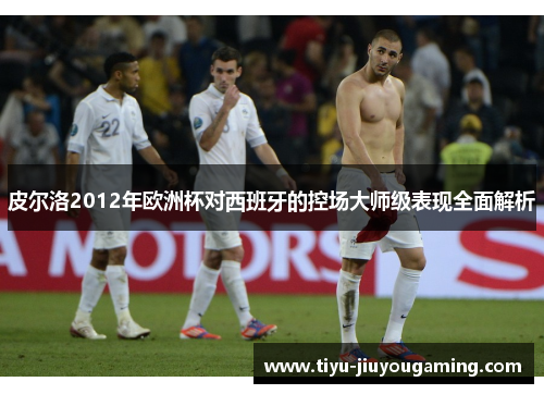 皮尔洛2012年欧洲杯对西班牙的控场大师级表现全面解析