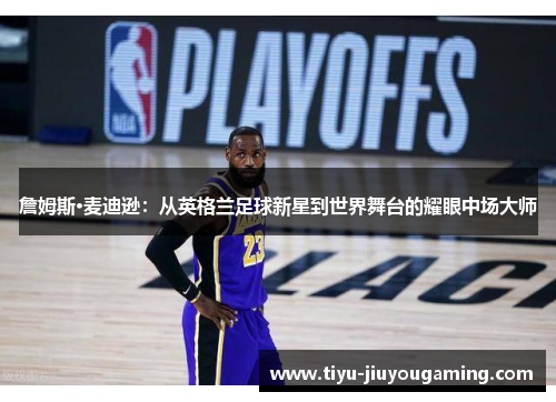 詹姆斯·麦迪逊：从英格兰足球新星到世界舞台的耀眼中场大师
