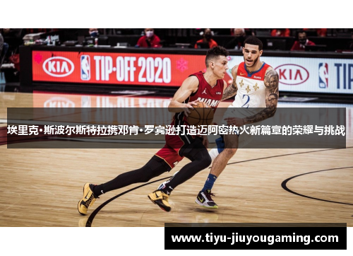 埃里克·斯波尔斯特拉携邓肯·罗宾逊打造迈阿密热火新篇章的荣耀与挑战