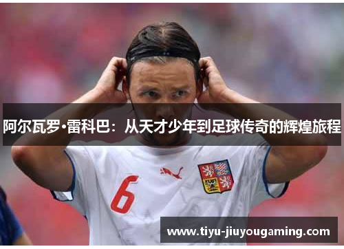 阿尔瓦罗·雷科巴：从天才少年到足球传奇的辉煌旅程