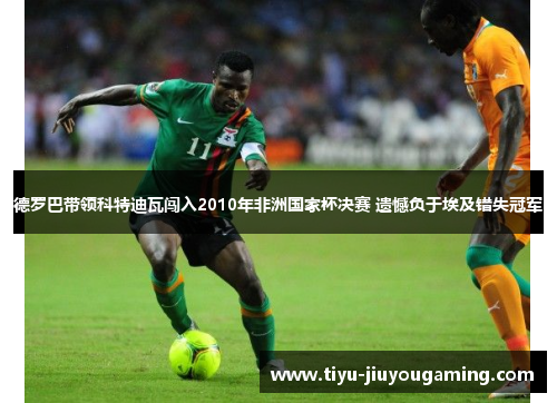 德罗巴带领科特迪瓦闯入2010年非洲国家杯决赛 遗憾负于埃及错失冠军