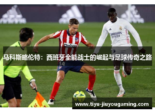 马科斯略伦特：西班牙全能战士的崛起与足球传奇之路