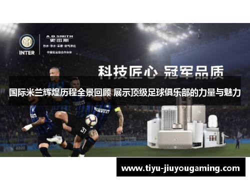 国际米兰辉煌历程全景回顾 展示顶级足球俱乐部的力量与魅力