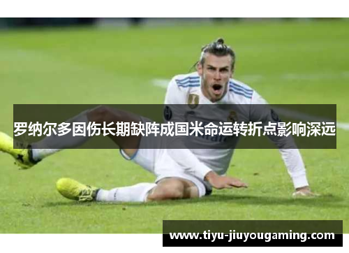 罗纳尔多因伤长期缺阵成国米命运转折点影响深远