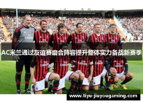 AC米兰通过友谊赛磨合阵容提升整体实力备战新赛季