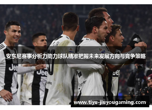 安东尼赛事分析力助力球队精准把握未来发展方向与竞争策略