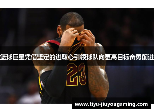 篮球巨星凭借坚定的进取心引领球队向更高目标奋勇前进