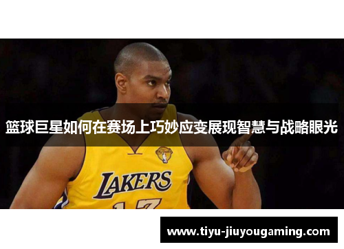 篮球巨星如何在赛场上巧妙应变展现智慧与战略眼光