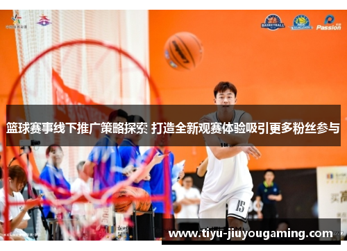 篮球赛事线下推广策略探索 打造全新观赛体验吸引更多粉丝参与