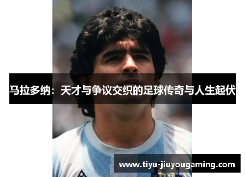 马拉多纳：天才与争议交织的足球传奇与人生起伏