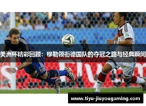 美洲杯精彩回顾：穆勒领衔德国队的夺冠之路与经典瞬间