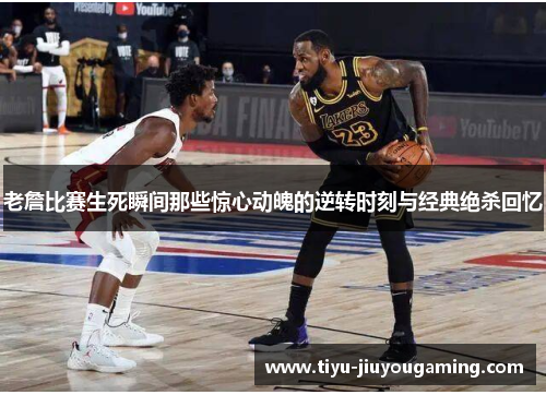 老詹比赛生死瞬间那些惊心动魄的逆转时刻与经典绝杀回忆