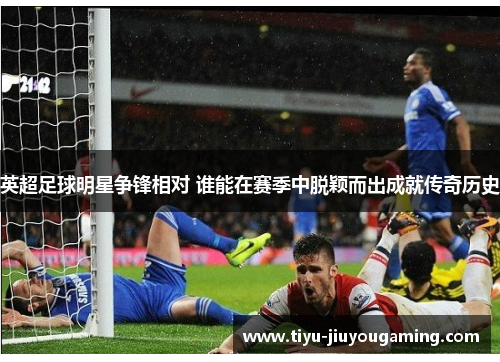 英超足球明星争锋相对 谁能在赛季中脱颖而出成就传奇历史