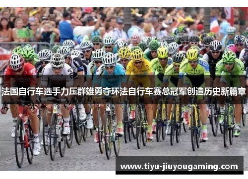 法国自行车选手力压群雄勇夺环法自行车赛总冠军创造历史新篇章