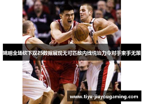 姚明全场砍下双25数据展现无可匹敌内线统治力令对手束手无策