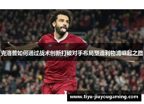 克洛普如何通过战术创新打破对手布局塑造利物浦崛起之路