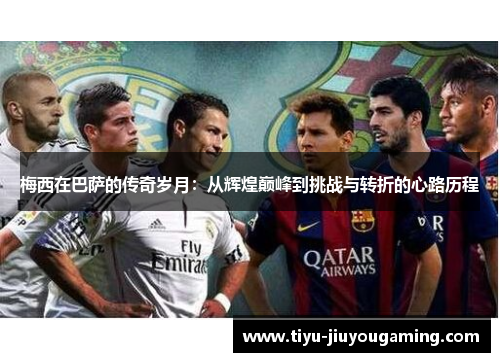 梅西在巴萨的传奇岁月：从辉煌巅峰到挑战与转折的心路历程