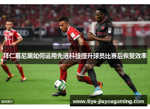 拜仁慕尼黑如何运用先进科技提升球员比赛后恢复效率