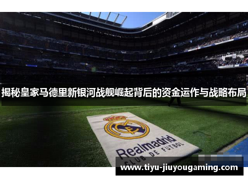 揭秘皇家马德里新银河战舰崛起背后的资金运作与战略布局