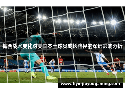 梅西战术变化对美国本土球员成长路径的深远影响分析