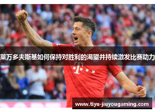 莱万多夫斯基如何保持对胜利的渴望并持续激发比赛动力