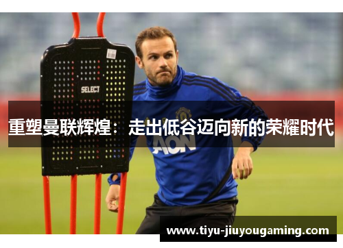 重塑曼联辉煌：走出低谷迈向新的荣耀时代
