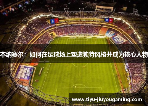 本纳赛尔：如何在足球场上塑造独特风格并成为核心人物