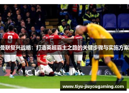 曼联复兴战略：打造英超霸主之路的关键步骤与实施方案
