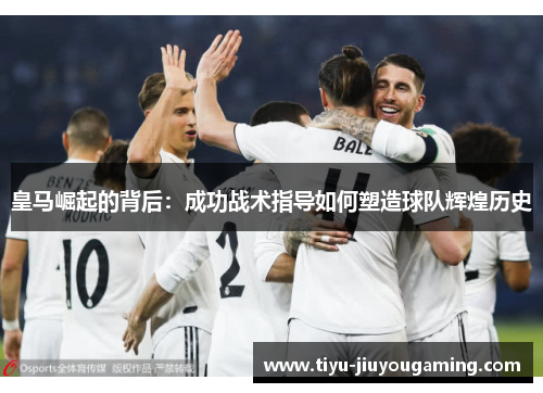 皇马崛起的背后：成功战术指导如何塑造球队辉煌历史