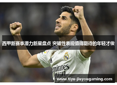 西甲新赛季潜力新星盘点 突破性表现值得期待的年轻才俊