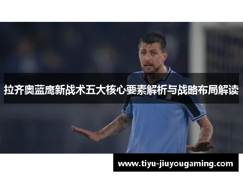 拉齐奥蓝鹰新战术五大核心要素解析与战略布局解读