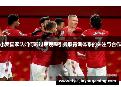 小麦国家队如何通过表现吸引曼联青训体系的关注与合作