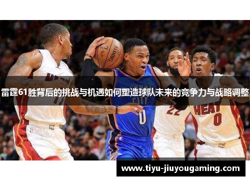雷霆61胜背后的挑战与机遇如何塑造球队未来的竞争力与战略调整