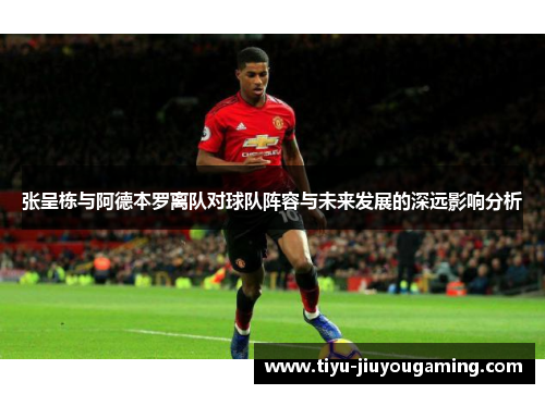 张呈栋与阿德本罗离队对球队阵容与未来发展的深远影响分析