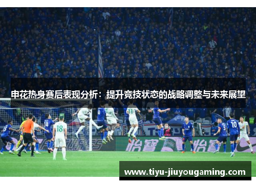 申花热身赛后表现分析：提升竞技状态的战略调整与未来展望