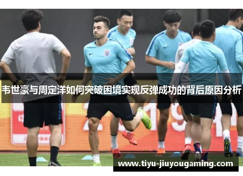 韦世豪与周定洋如何突破困境实现反弹成功的背后原因分析
