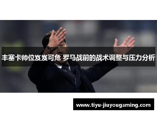 丰塞卡帅位岌岌可危 罗马战前的战术调整与压力分析