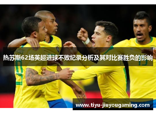 热苏斯62场英超进球不败纪录分析及其对比赛胜负的影响