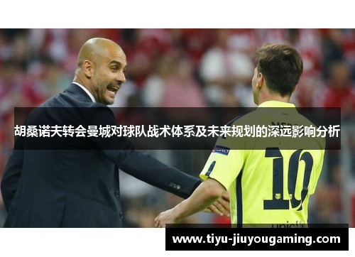 胡桑诺夫转会曼城对球队战术体系及未来规划的深远影响分析