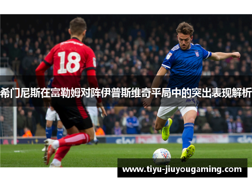 希门尼斯在富勒姆对阵伊普斯维奇平局中的突出表现解析