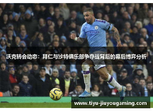 沃克转会动态：拜仁与沙特俱乐部争夺战背后的幕后博弈分析