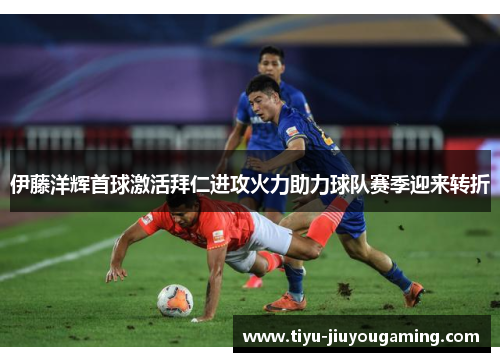 伊藤洋辉首球激活拜仁进攻火力助力球队赛季迎来转折