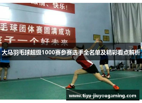 大马羽毛球超级1000赛参赛选手全名单及精彩看点解析