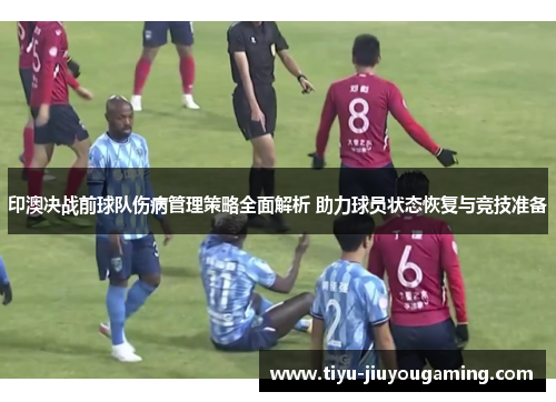 印澳决战前球队伤病管理策略全面解析 助力球员状态恢复与竞技准备