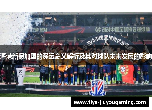 海港新援加盟的深远意义解析及其对球队未来发展的影响