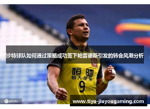 沙特球队如何通过策略成功签下帕雷德斯引发的转会风潮分析