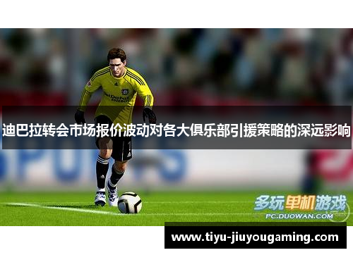 迪巴拉转会市场报价波动对各大俱乐部引援策略的深远影响