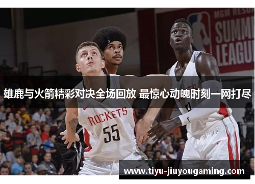 雄鹿与火箭精彩对决全场回放 最惊心动魄时刻一网打尽