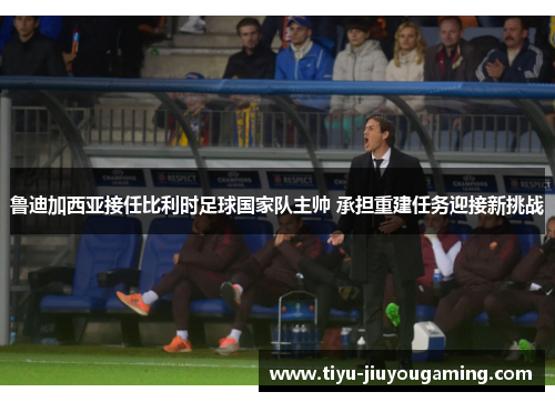 鲁迪加西亚接任比利时足球国家队主帅 承担重建任务迎接新挑战