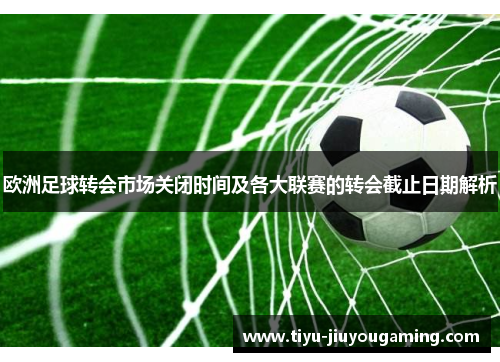 欧洲足球转会市场关闭时间及各大联赛的转会截止日期解析